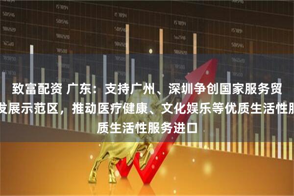 致富配资 广东：支持广州、深圳争创国家服务贸易创新发展示范区，推动医疗健康、文化娱乐等优质生活性服务进口