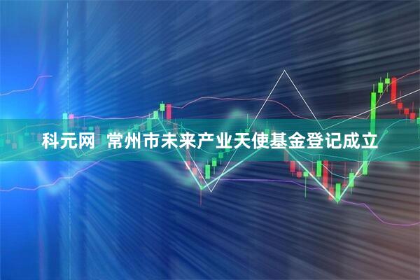 科元网  常州市未来产业天使基金登记成立