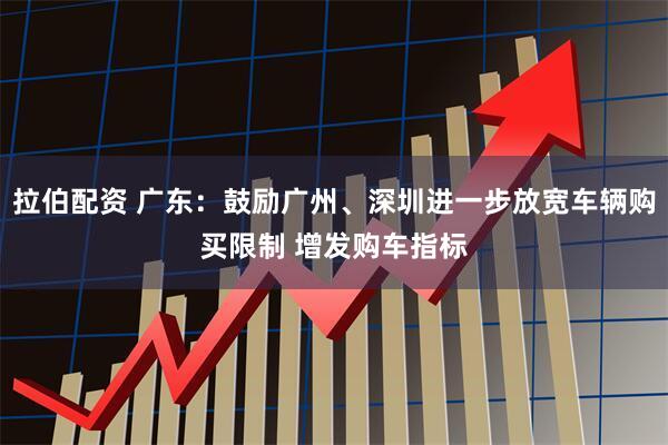 拉伯配资 广东：鼓励广州、深圳进一步放宽车辆购买限制 增发购车指标