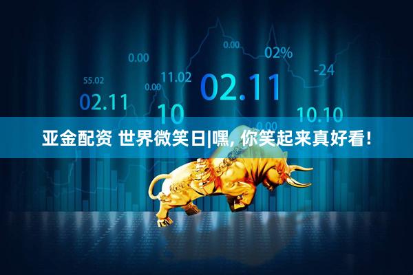 亚金配资 世界微笑日|嘿, 你笑起来真好看!