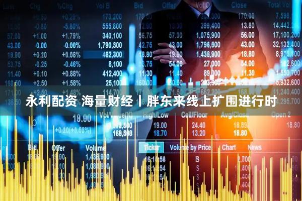 永利配资 海量财经丨胖东来线上扩围进行时