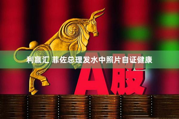 利赢汇 菲佐总理发水中照片自证健康