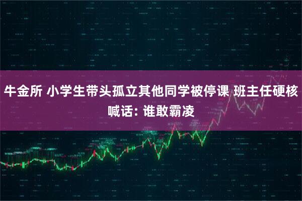 牛金所 小学生带头孤立其他同学被停课 班主任硬核喊话: 谁敢霸凌