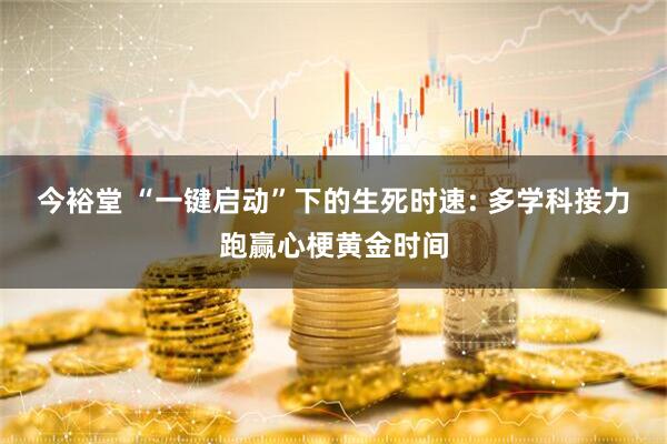 今裕堂 “一键启动”下的生死时速: 多学科接力跑赢心梗黄金时间