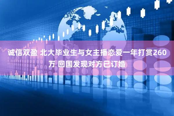 诚信双盈 北大毕业生与女主播恋爱一年打赏260万 回国发现对方已订婚