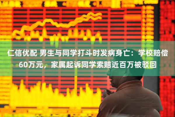仁信优配 男生与同学打斗时发病身亡：学校赔偿60万元，家属起诉同学索赔近百万被驳回