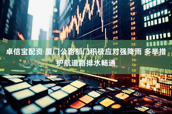 卓信宝配资 厦门公路部门积极应对强降雨 多举措护航道路排水畅通
