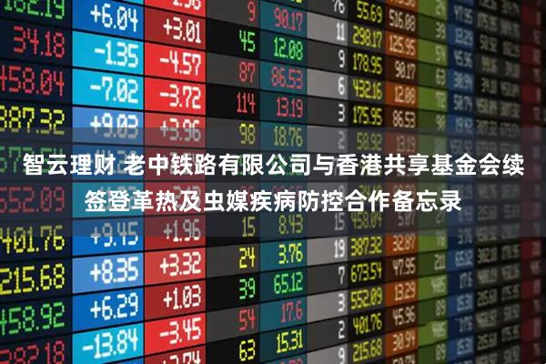 智云理财 老中铁路有限公司与香港共享基金会续签登革热及虫媒疾病防控合作备忘录