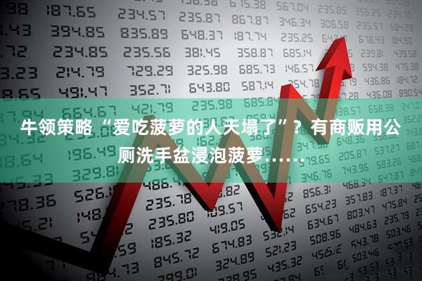 牛领策略 “爱吃菠萝的人天塌了”？有商贩用公厕洗手盆浸泡菠萝……