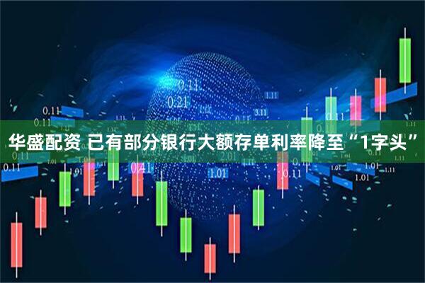 华盛配资 已有部分银行大额存单利率降至“1字头”