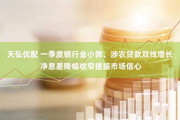天弘优配 一季度银行业小微、涉农贷款双线增长 净息差降幅收窄提振市场信心