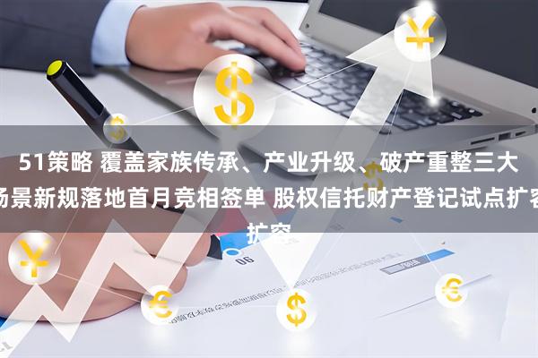 51策略 覆盖家族传承、产业升级、破产重整三大场景新规落地首月竞相签单 股权信托财产登记试点扩容