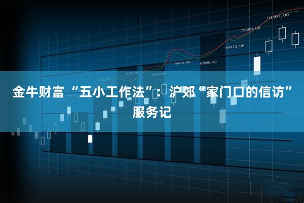 金牛财富 “五小工作法”：沪郊“家门口的信访”服务记