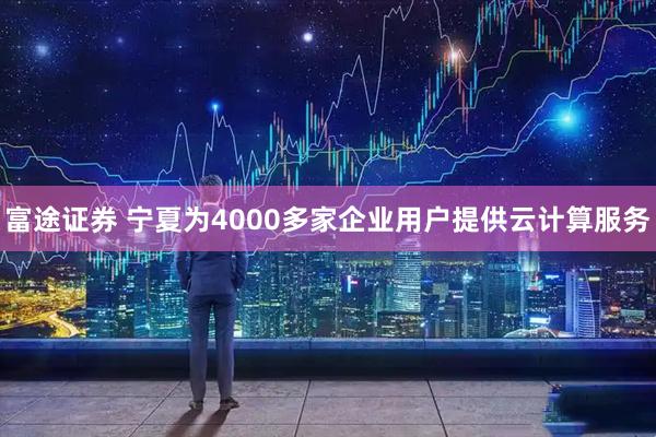 富途证券 宁夏为4000多家企业用户提供云计算服务