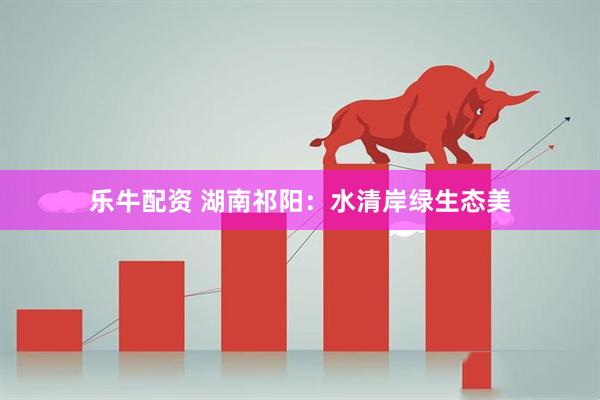 乐牛配资 湖南祁阳：水清岸绿生态美