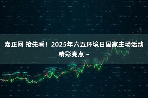 嘉正网 抢先看！2025年六五环境日国家主场活动精彩亮点～