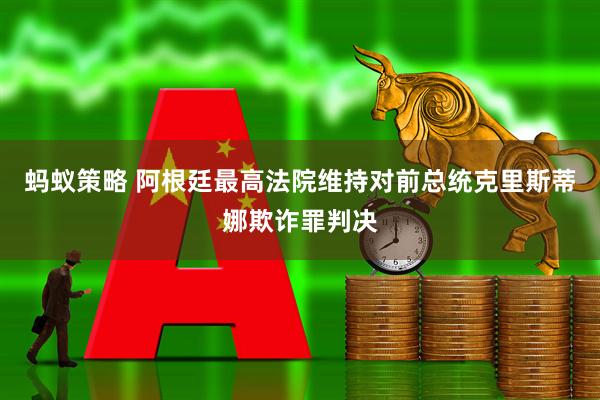 蚂蚁策略 阿根廷最高法院维持对前总统克里斯蒂娜欺诈罪判决
