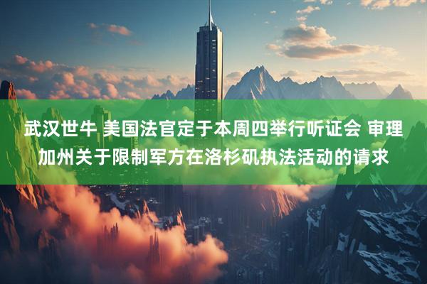 武汉世牛 美国法官定于本周四举行听证会 审理加州关于限制军方在洛杉矶执法活动的请求