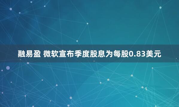 融易盈 微软宣布季度股息为每股0.83美元