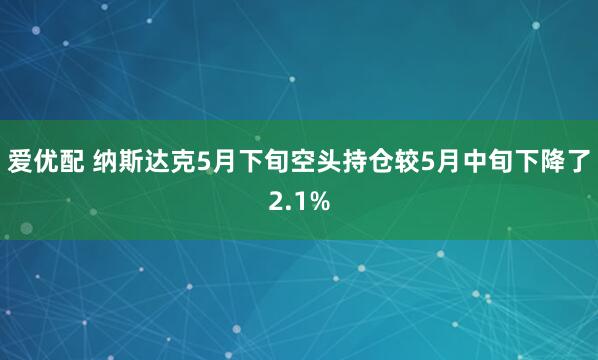 爱优配 纳斯达克5月下旬空头持仓较5月中旬下降了2.1%