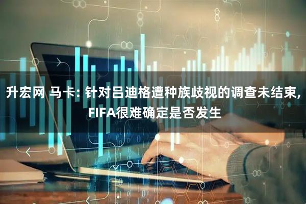 升宏网 马卡: 针对吕迪格遭种族歧视的调查未结束, FIFA很难确定是否发生