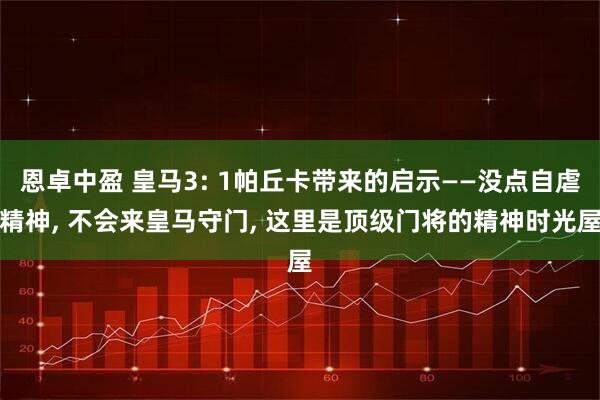 恩卓中盈 皇马3: 1帕丘卡带来的启示——没点自虐精神, 不会来皇马守门, 这里是顶级门将的精神时光屋
