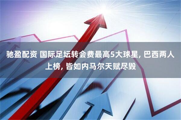 驰盈配资 国际足坛转会费最高5大球星, 巴西两人上榜, 皆如内马尔天赋尽毁