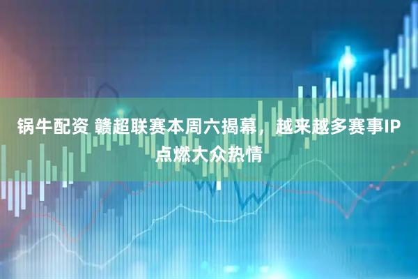 锅牛配资 赣超联赛本周六揭幕，越来越多赛事IP点燃大众热情