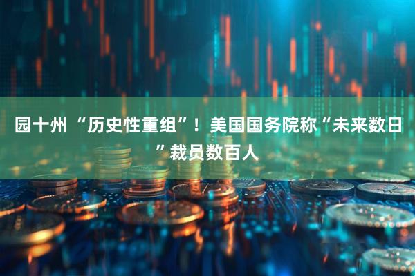 园十州 “历史性重组”！美国国务院称“未来数日”裁员数百人