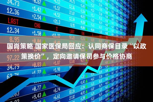 国尚策略 国家医保局回应：认同商保目录“以政策换价”，定向邀请保司参与价格协商