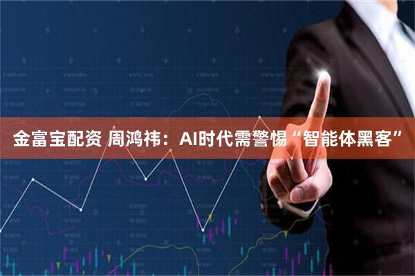 金富宝配资 周鸿祎：AI时代需警惕“智能体黑客”