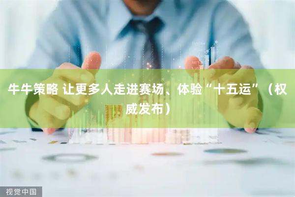 牛牛策略 让更多人走进赛场、体验“十五运”（权威发布）