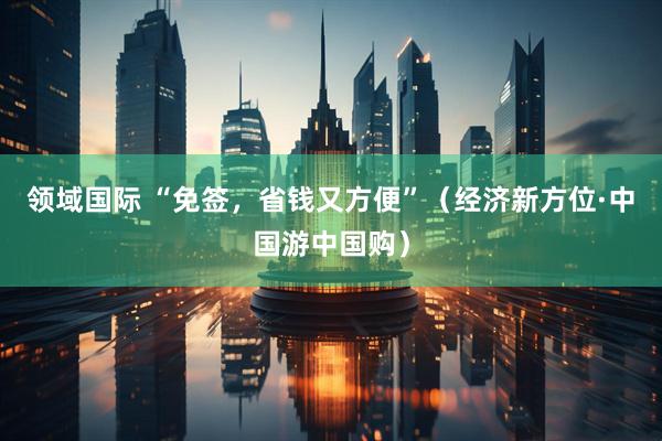 领域国际 “免签，省钱又方便”（经济新方位·中国游中国购）