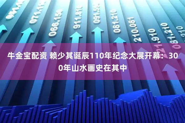 牛金宝配资 赖少其诞辰110年纪念大展开幕：300年山水画史在其中