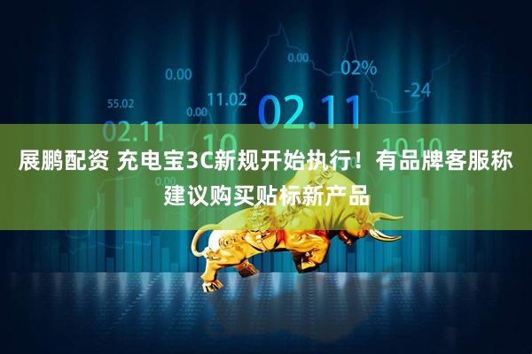 展鹏配资 充电宝3C新规开始执行！有品牌客服称建议购买贴标新产品