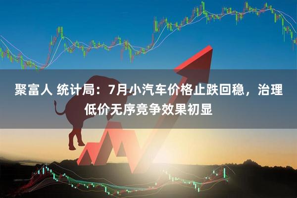 聚富人 统计局：7月小汽车价格止跌回稳，治理低价无序竞争效果初显