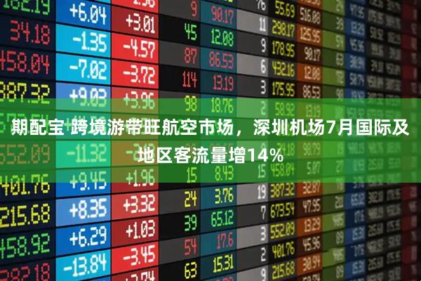 期配宝 跨境游带旺航空市场，深圳机场7月国际及地区客流量增14%