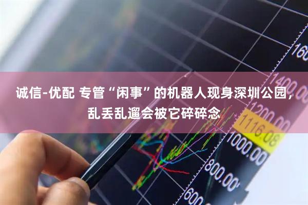 诚信-优配 专管“闲事”的机器人现身深圳公园，乱丢乱遛会被它碎碎念