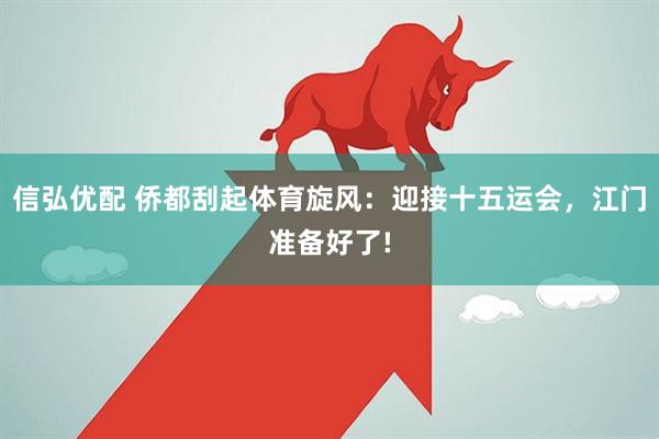 信弘优配 侨都刮起体育旋风：迎接十五运会，江门准备好了!