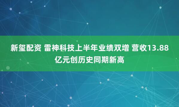 新玺配资 雷神科技上半年业绩双增 营收13.88亿元创历史同期新高