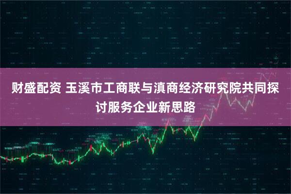 财盛配资 玉溪市工商联与滇商经济研究院共同探讨服务企业新思路
