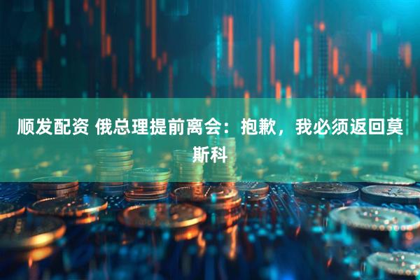 顺发配资 俄总理提前离会：抱歉，我必须返回莫斯科