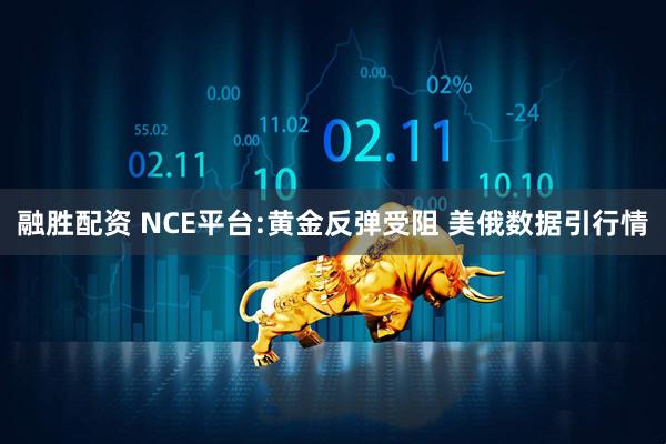 融胜配资 NCE平台:黄金反弹受阻 美俄数据引行情