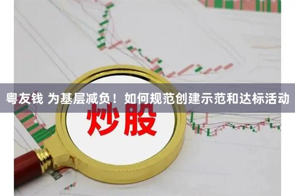 粤友钱 为基层减负！如何规范创建示范和达标活动
