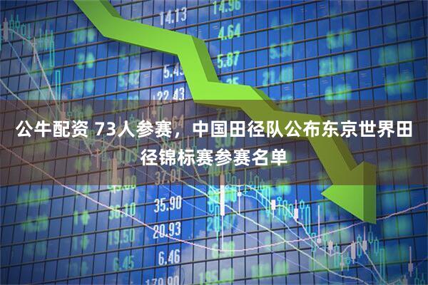 公牛配资 73人参赛，中国田径队公布东京世界田径锦标赛参赛名单