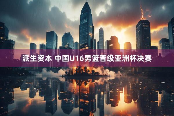 派生资本 中国U16男篮晋级亚洲杯决赛