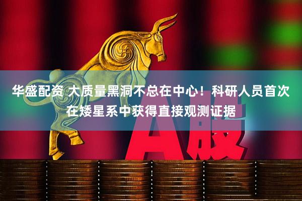 华盛配资 大质量黑洞不总在中心！科研人员首次在矮星系中获得直接观测证据