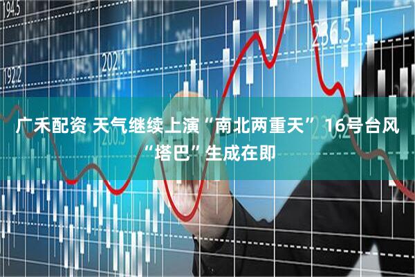 广禾配资 天气继续上演“南北两重天” 16号台风“塔巴”生成在即