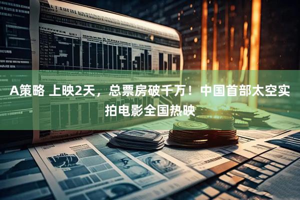 A策略 上映2天，总票房破千万！中国首部太空实拍电影全国热映