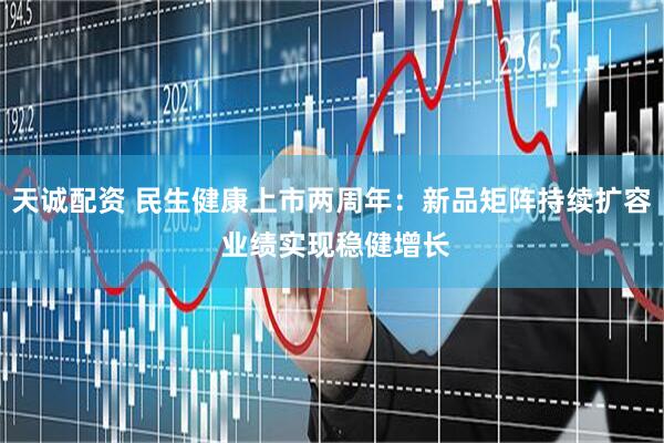 天诚配资 民生健康上市两周年：新品矩阵持续扩容 业绩实现稳健增长